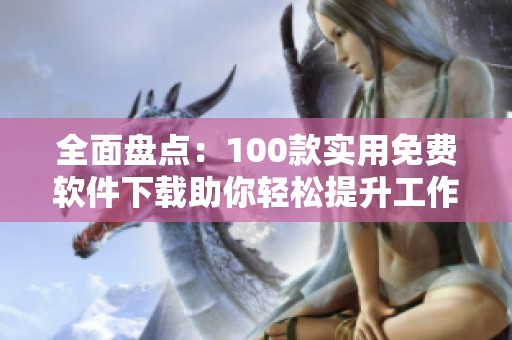 全面盘点：100款实用免费软件下载助你轻松提升工作效率