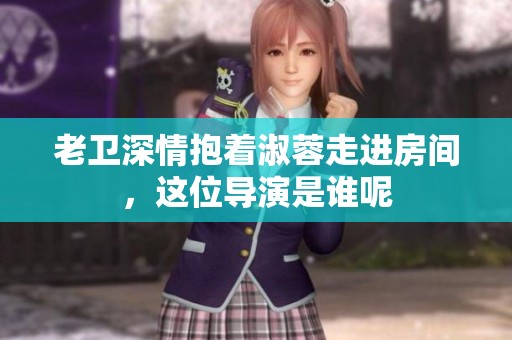 老卫深情抱着淑蓉走进房间，这位导演是谁呢