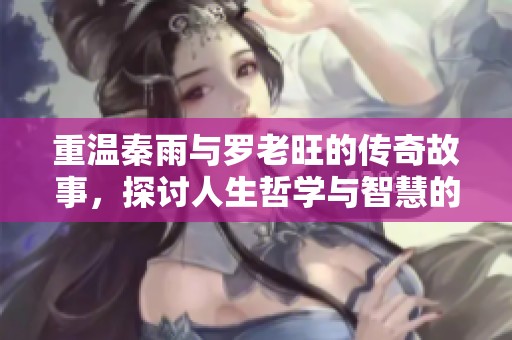 重温秦雨与罗老旺的传奇故事，探讨人生哲学与智慧的交汇