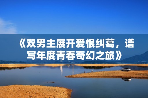 《双男主展开爱恨纠葛，谱写年度青春奇幻之旅》