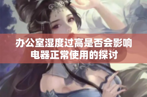 办公室湿度过高是否会影响电器正常使用的探讨
