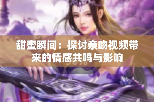 甜蜜瞬间：探讨亲吻视频带来的情感共鸣与影响