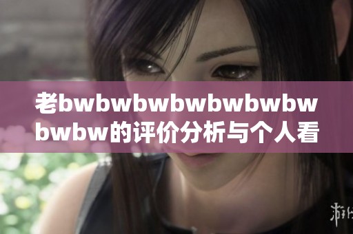 老bwbwbwbwbwbwbwbwbw的评价分析与个人看法探讨