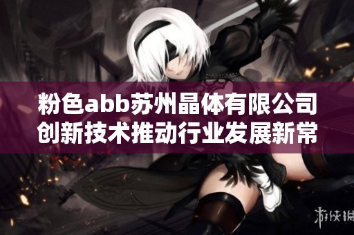 粉色abb苏州晶体有限公司创新技术推动行业发展新常态