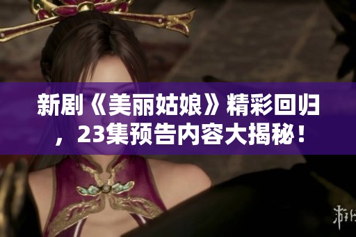 新剧《美丽姑娘》精彩回归，23集预告内容大揭秘！