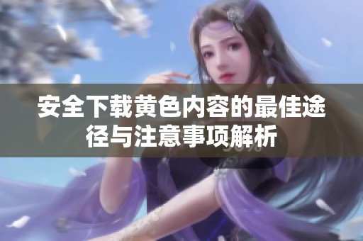 安全下载黄色内容的最佳途径与注意事项解析