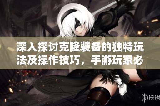 深入探讨克隆装备的独特玩法及操作技巧，手游玩家必看攻略解析
