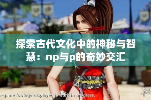 探索古代文化中的神秘与智慧：np与p的奇妙交汇