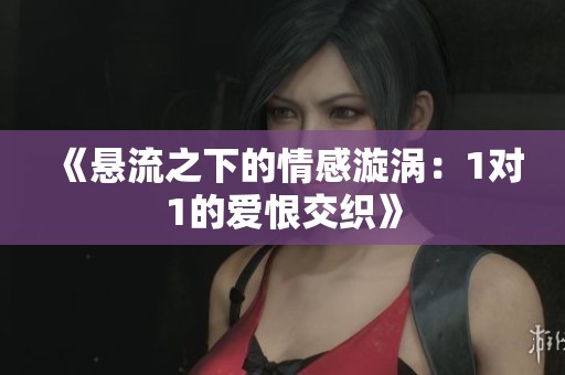 《悬流之下的情感漩涡：1对1的爱恨交织》