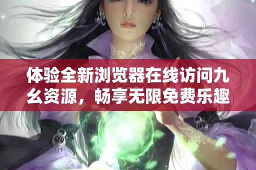 体验全新浏览器在线访问九幺资源，畅享无限免费乐趣