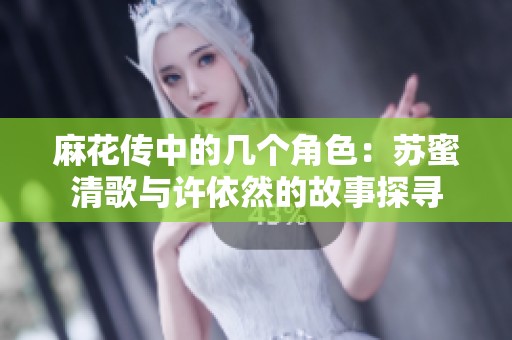 麻花传中的几个角色：苏蜜清歌与许依然的故事探寻