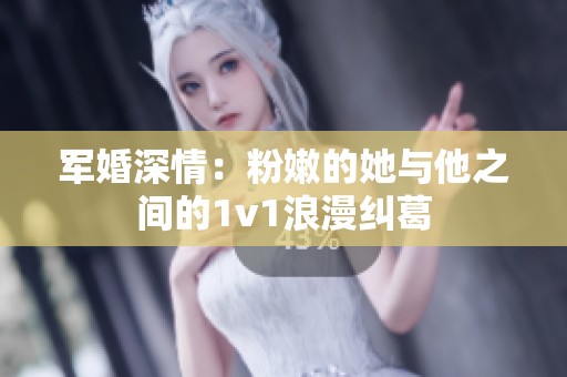 军婚深情：粉嫩的她与他之间的1v1浪漫纠葛