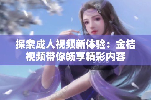 探索成人视频新体验：金桔视频带你畅享精彩内容