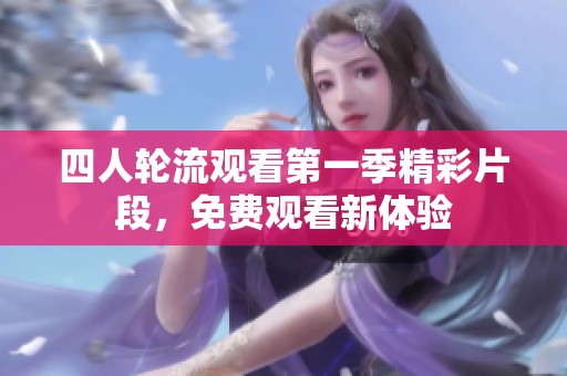 四人轮流观看第一季精彩片段，免费观看新体验
