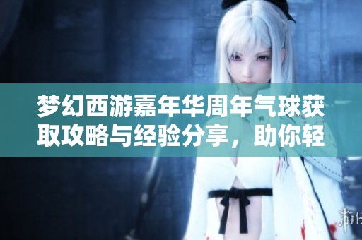 梦幻西游嘉年华周年气球获取攻略与经验分享，助你轻松拿到珍稀奖励