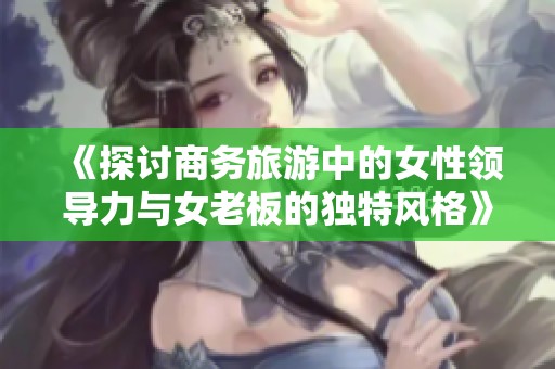 《探讨商务旅游中的女性领导力与女老板的独特风格》