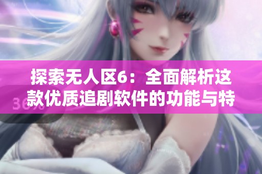 探索无人区6：全面解析这款优质追剧软件的功能与特色