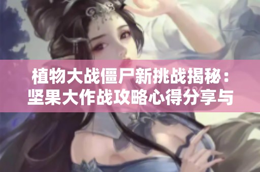植物大战僵尸新挑战揭秘：坚果大作战攻略心得分享与技巧解析