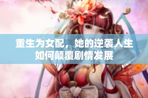 重生为女配，她的逆袭人生如何颠覆剧情发展