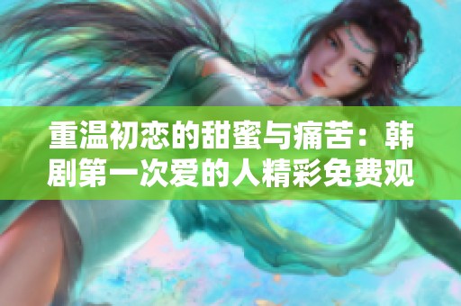 重温初恋的甜蜜与痛苦：韩剧第一次爱的人精彩免费观看