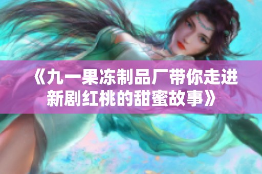 《九一果冻制品厂带你走进新剧红桃的甜蜜故事》