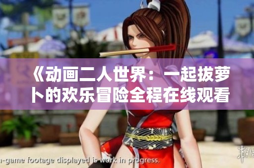 《动画二人世界：一起拔萝卜的欢乐冒险全程在线观看》