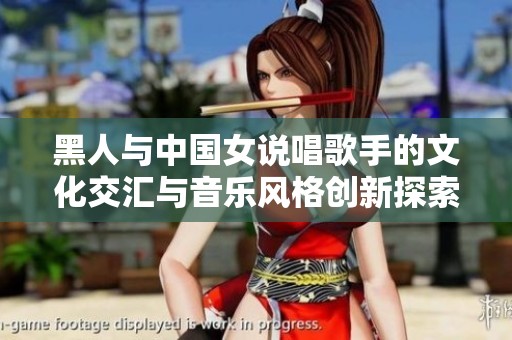 黑人与中国女说唱歌手的文化交汇与音乐风格创新探索