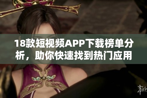 18款短视频APP下载榜单分析，助你快速找到热门应用！