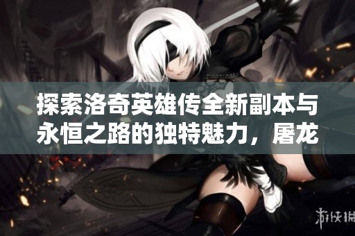 探索洛奇英雄传全新副本与永恒之路的独特魅力，屠龙传奇再续辉煌旅程