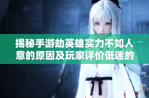 揭秘手游劫英雄实力不如人意的原因及玩家评价低迷的背后真相