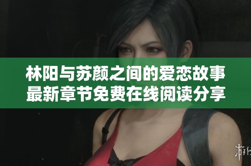林阳与苏颜之间的爱恋故事最新章节免费在线阅读分享