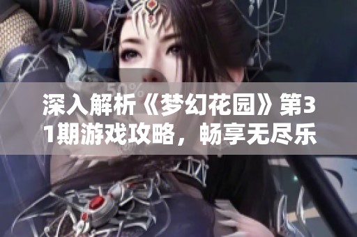 深入解析《梦幻花园》第31期游戏攻略，畅享无尽乐趣与挑战，提升游戏体验！