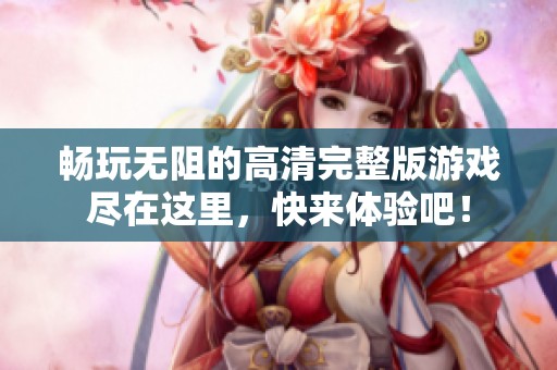 畅玩无阻的高清完整版游戏尽在这里，快来体验吧！