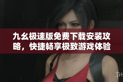 九幺极速版免费下载安装攻略，快捷畅享极致游戏体验