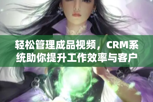 轻松管理成品视频，CRM系统助你提升工作效率与客户体验
