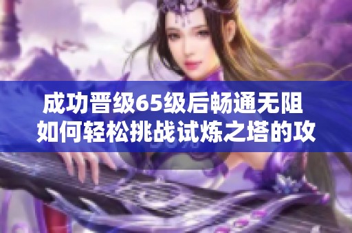 成功晋级65级后畅通无阻 如何轻松挑战试炼之塔的攻略分享
