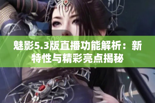 魅影5.3版直播功能解析：新特性与精彩亮点揭秘