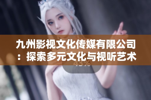 九州影视文化传媒有限公司：探索多元文化与视听艺术的新高峰