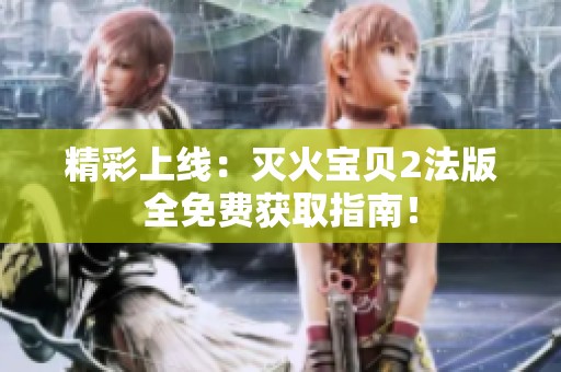 精彩上线：灭火宝贝2法版全免费获取指南！
