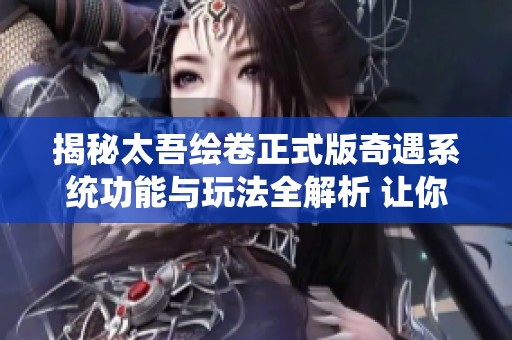 揭秘太吾绘卷正式版奇遇系统功能与玩法全解析 让你在游戏中畅游无限可能