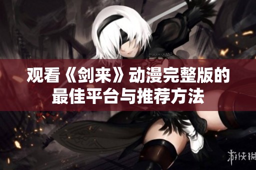 观看《剑来》动漫完整版的最佳平台与推荐方法