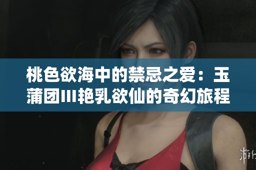 桃色欲海中的禁忌之爱：玉蒲团Ⅲ艳乳欲仙的奇幻旅程