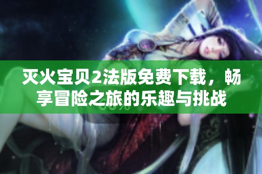 灭火宝贝2法版免费下载，畅享冒险之旅的乐趣与挑战
