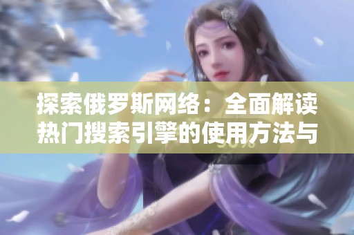 探索俄罗斯网络：全面解读热门搜索引擎的使用方法与特点
