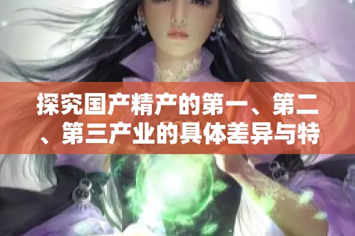 探究国产精产的第一、第二、第三产业的具体差异与特点
