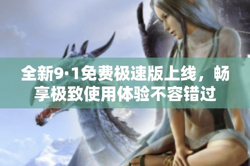 全新9·1免费极速版上线，畅享极致使用体验不容错过