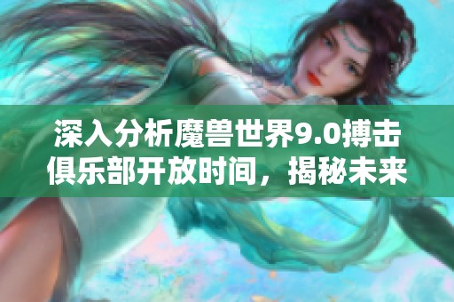 深入分析魔兽世界9.0搏击俱乐部开放时间，揭秘未来游戏发展趋势与玩家期待
