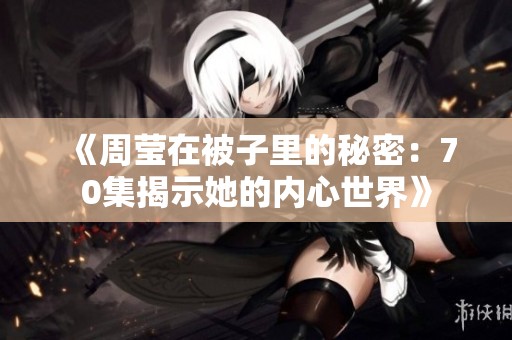 《周莹在被子里的秘密：70集揭示她的内心世界》
