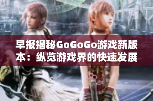 早报揭秘GoGoGo游戏新版本：纵览游戏界的快速发展与创新动向
