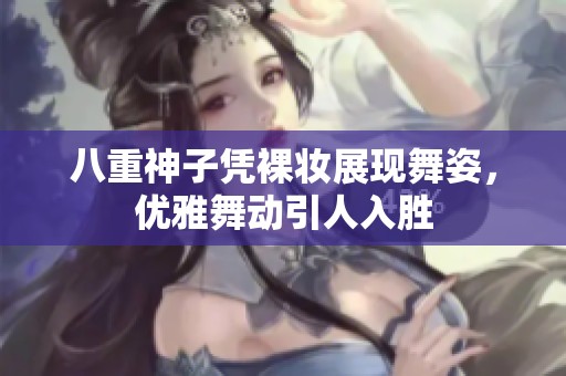 八重神子凭裸妆展现舞姿，优雅舞动引人入胜